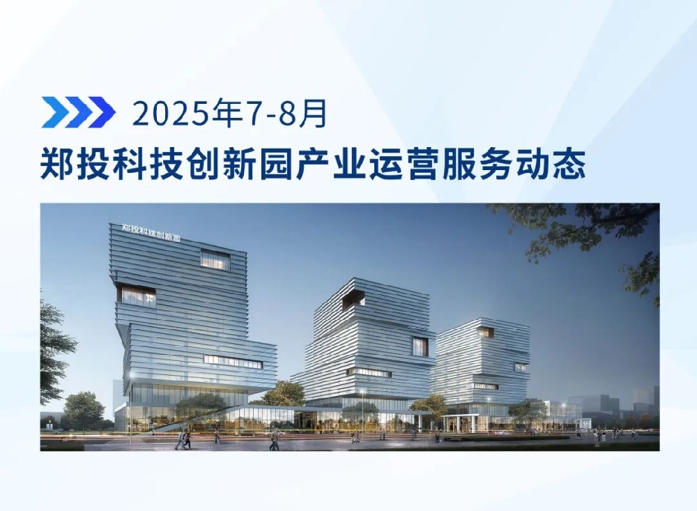 運營簡報│鄭投科技創(chuàng)新園產(chǎn)業(yè)運營服務動態(tài)（2025年7—8月）